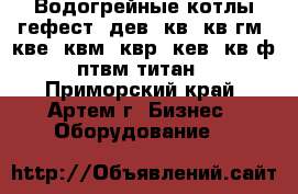 Водогрейные котлы гефест, дев, кв, кв-гм, кве, квм, квр, кев, кв-ф, птвм,титан  - Приморский край, Артем г. Бизнес » Оборудование   